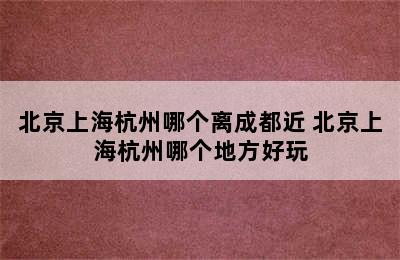 北京上海杭州哪个离成都近 北京上海杭州哪个地方好玩